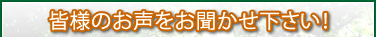 皆様のお声をお聞かせ下さい。