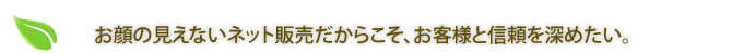 お顔の見えないネット販売だからこそ、お客様と信頼を深めたい