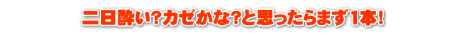 二日酔い？カゼかな？と思ったらまず1本！